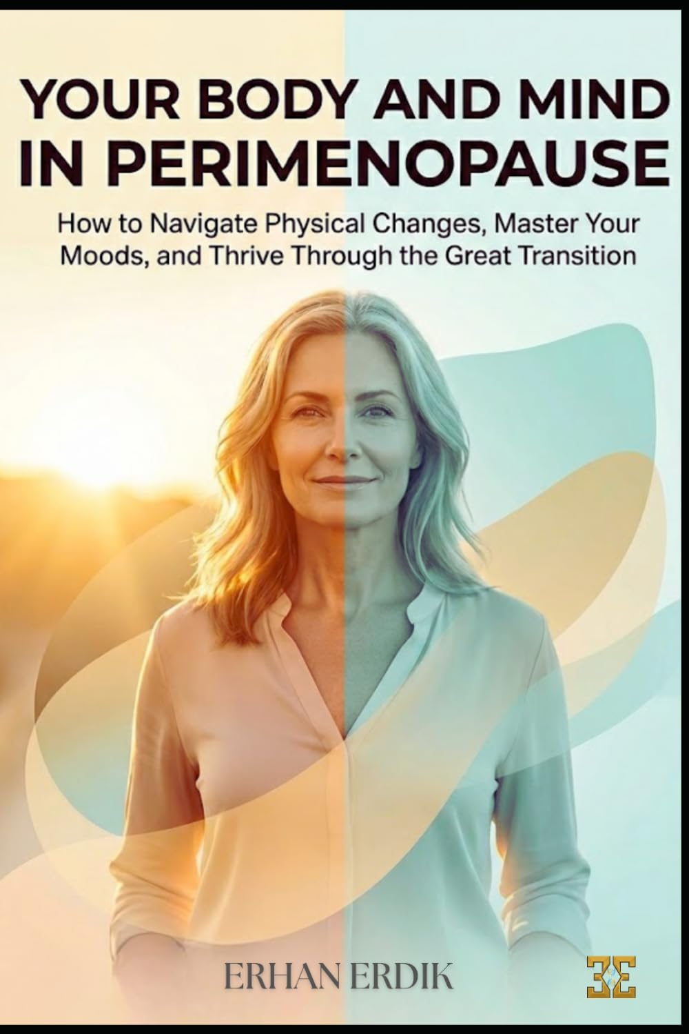 YOUR BODY AND MIND IN PERIMENOPAUSE: How to Navigate Physical Changes, Master Your Moods, and Thrive Through the Great Transition