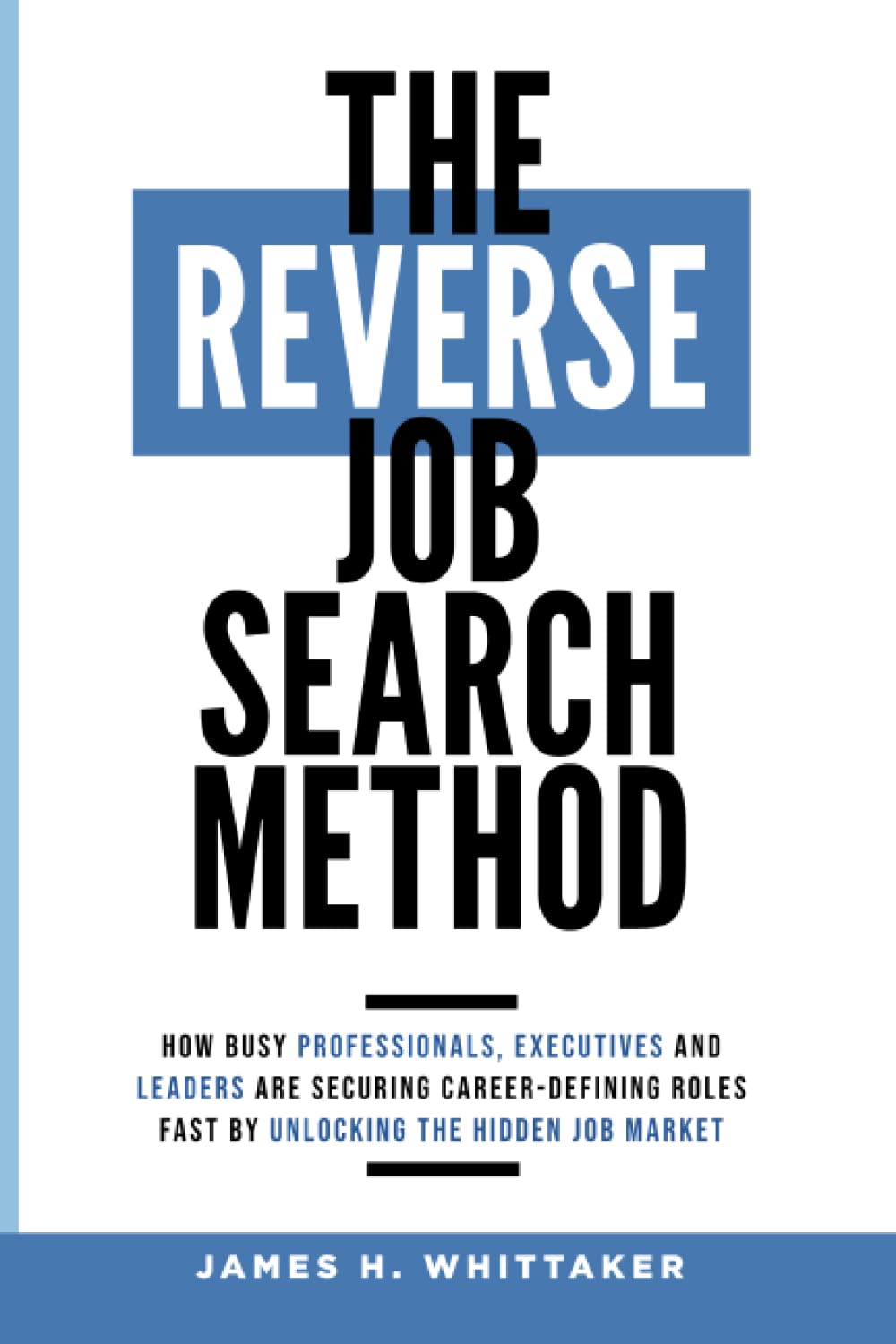 The Reverse Job Search Method: How Busy Professionals, Executives And Leaders Are Securing Career-Defining Roles Fast By Unlocking The Hidden Job Market