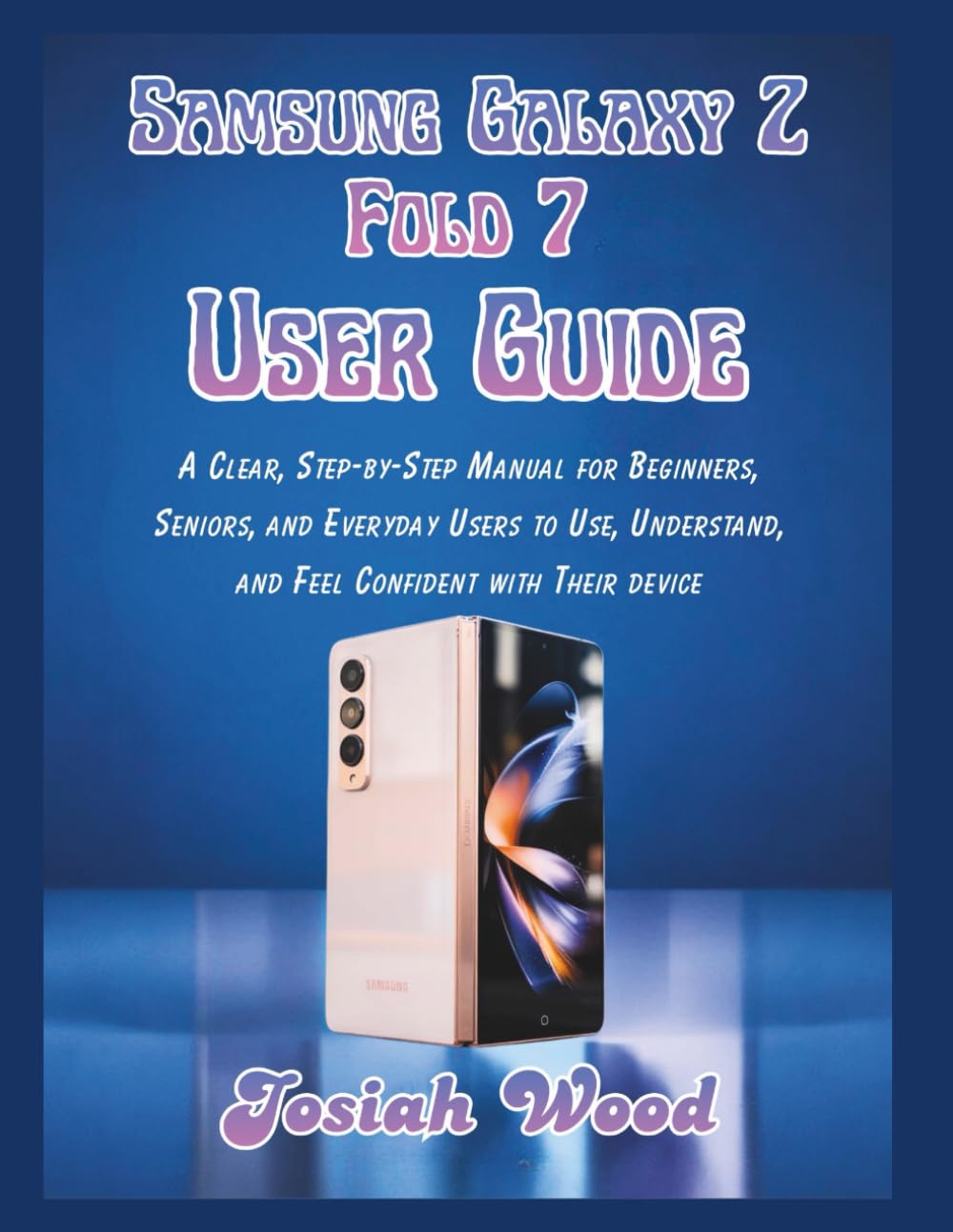 Samsung Galaxy Z Fold 7 User Guide: A Clear, Step-by-Step Manual for Beginners, Seniors, and Everyday Users to Use, Understand, and Feel Confident with Their device (Josiah Wood Products Guides)