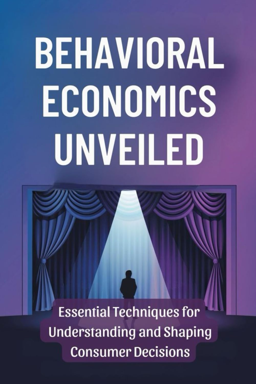 Behavioral Economics Unveiled: Essential Techniques for Understanding and Shaping Consumer Decisions