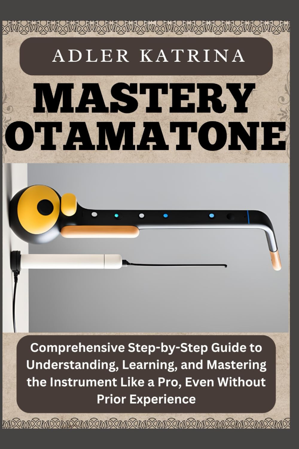 MASTERY OTAMATONE: Comprehensive Step-by-Step Guide to Understanding, Learning, and Mastering the Instrument Like a Pro, Even Without Prior Experience