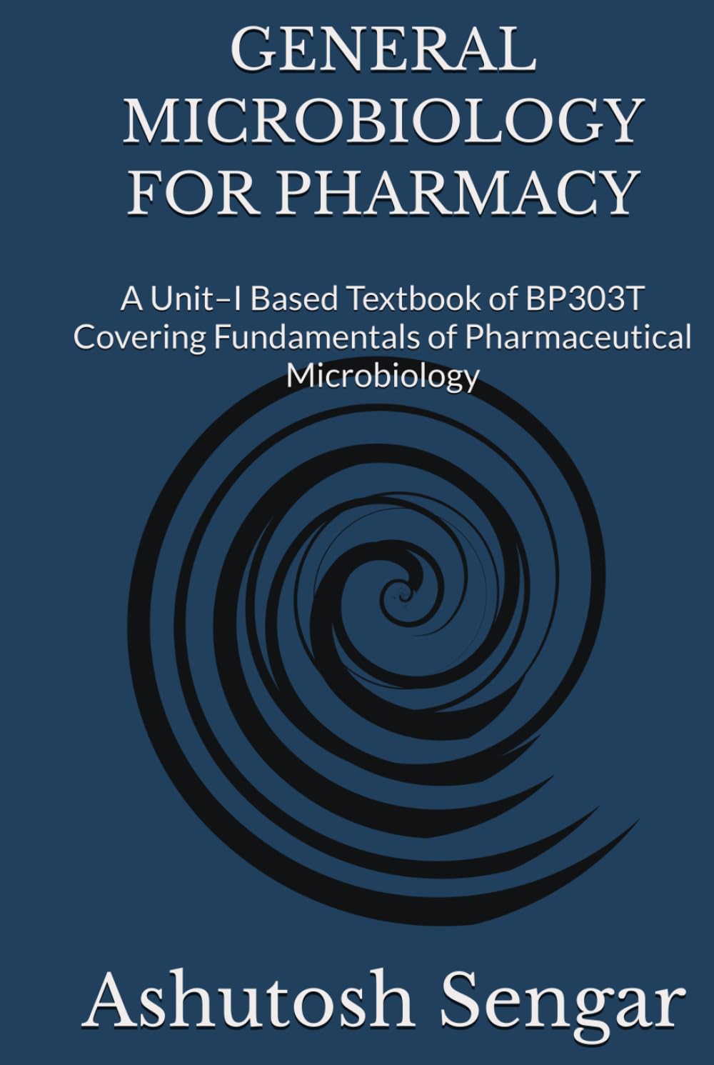 GENERAL MICROBIOLOGY FOR PHARMACY: A Unit–I Based Textbook of BP303T Covering Fundamentals of Pharmaceutical Microbiology