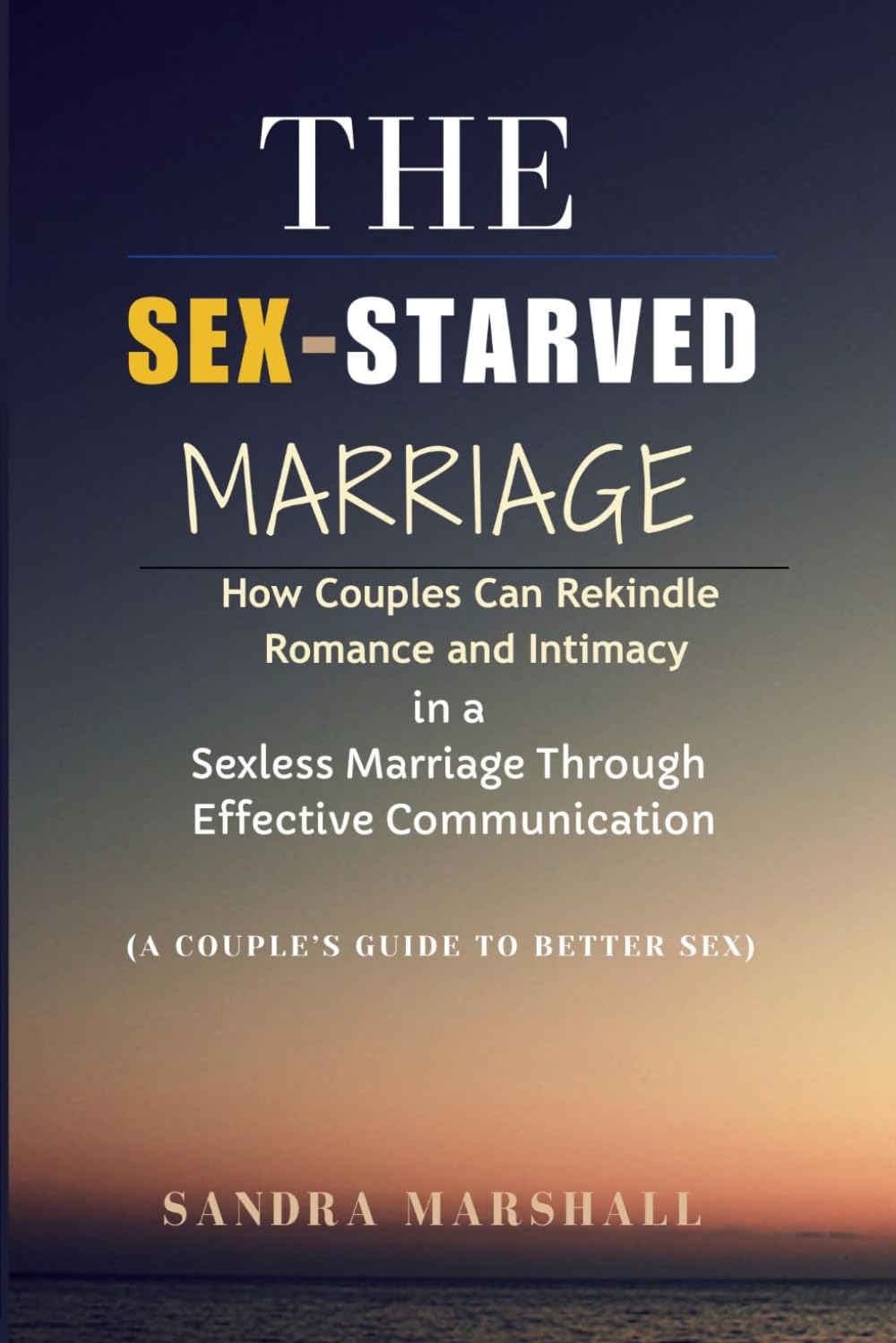 The Sex-Starved Marriage: How Couples Can Rekindle Romance and Intimacy in a Sexless Marriage Through Effective Communication (A Couples Guide to Better Sex)