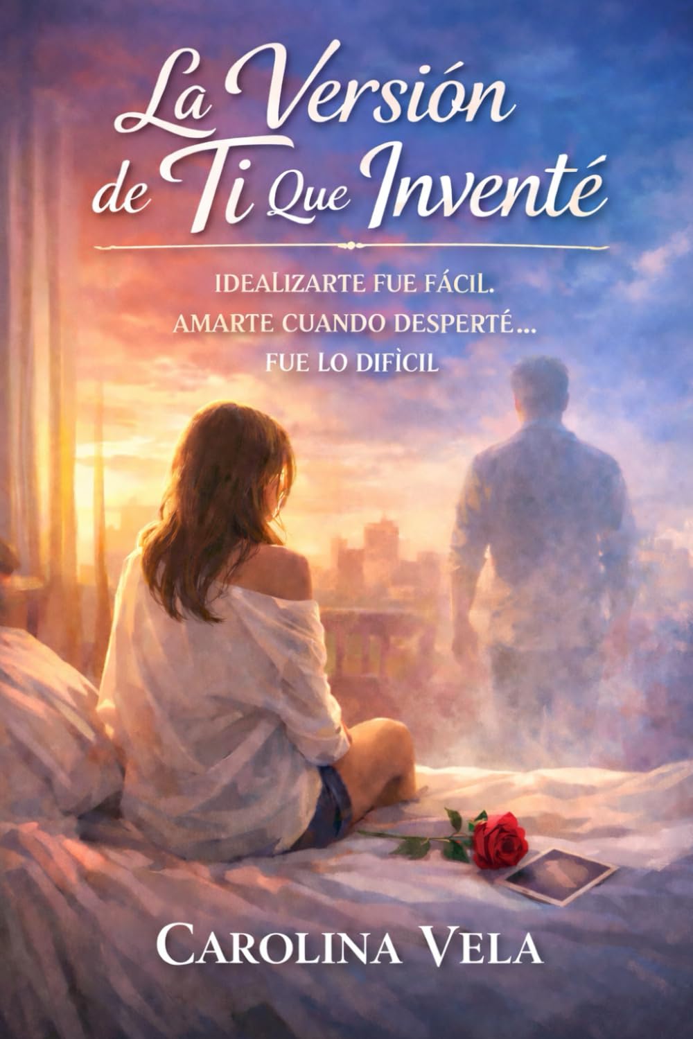 La Versión de Ti Que Inventé: Idealizarte fue fácil. Amarte cuando desperté… fue lo difícil.