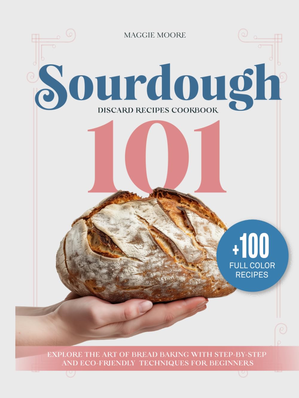 Sourdough 101 Discard Recipes Cookbook: Explore the Art of Bread Baking with Step-By-Step and Eco-Friendly Techniques for Beginners (Mastering Sourdough)