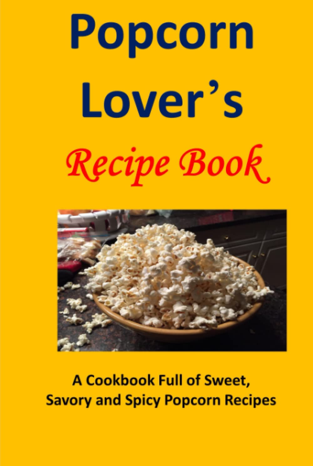 Popcorn Lover's Recipe Book: A Cookbook Full of Sweet, Savory and Spicy Popcorn Recipes