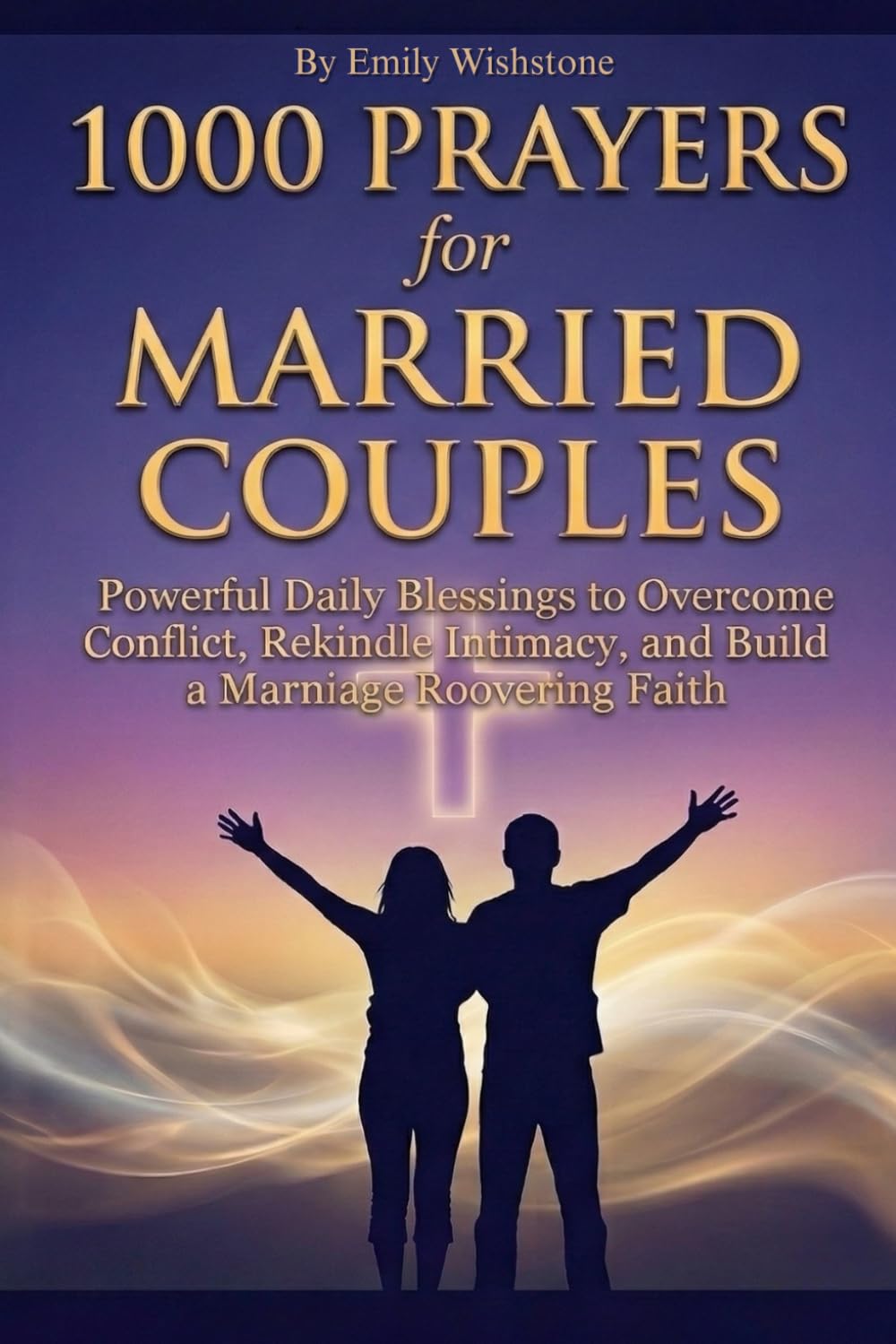 1000 Prayers for Married Couples: Powerful Daily Blessings to Overcome Conflict, Rekindle Intimacy, and Build a Marriage Rooted in Unwavering Faith