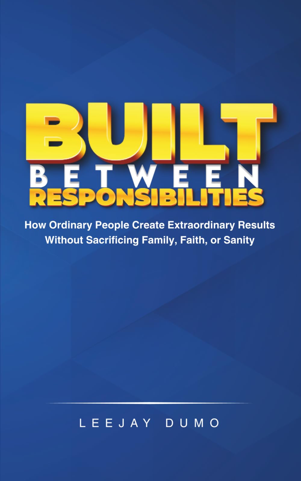 Built Between Responsibilities: How Ordinary People Create Extraordinary Results Without Sacrificing Family, Faith, or Sanity