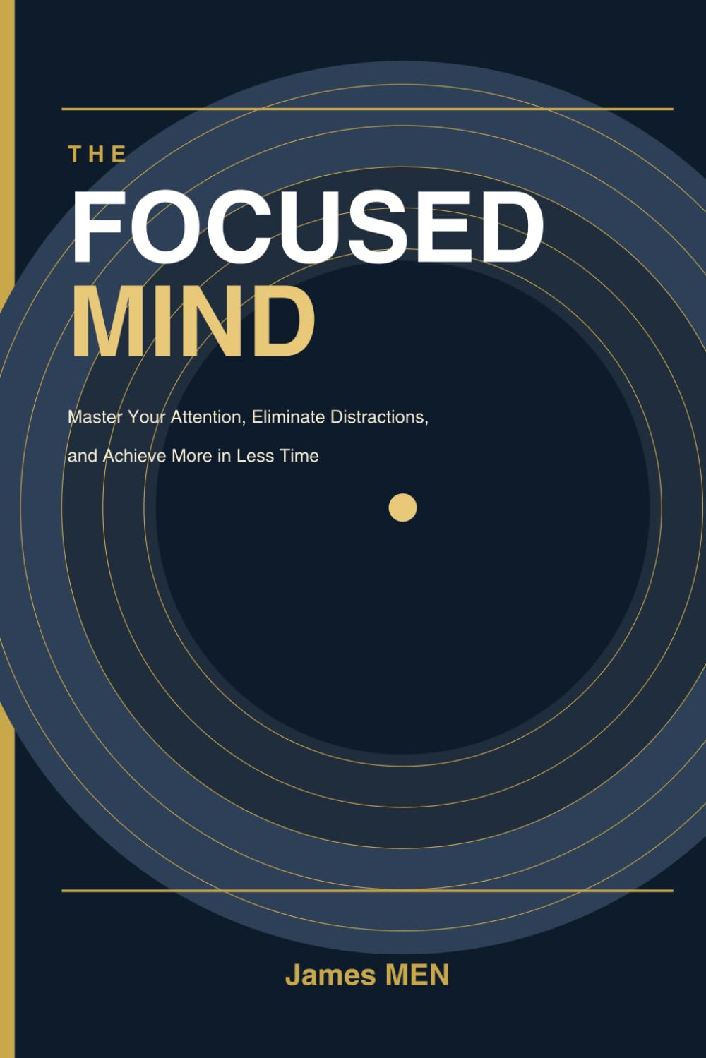 The Focused Mind: Master Your Attention, Eliminate Distractions, and Achieve More in Less Time