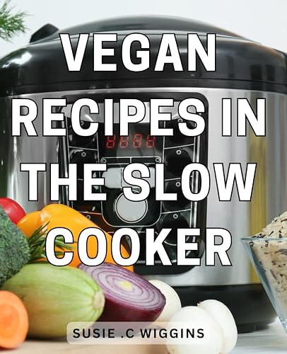 Vegan Recipes In The Slow Cooker: Delicious Plant-Based Dishes that Cook Themselves for Busy Vegans and Healthy Food Enthusiasts.