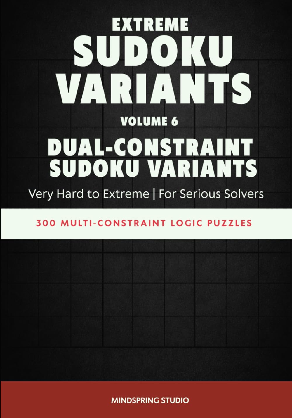 Extreme Sudoku Variants: Dual-Constraint Sudoku Variants: 300 Multi-Constraint Logic Puzzles for Serious Solvers (Extreme Sudoku Variants Challenge)