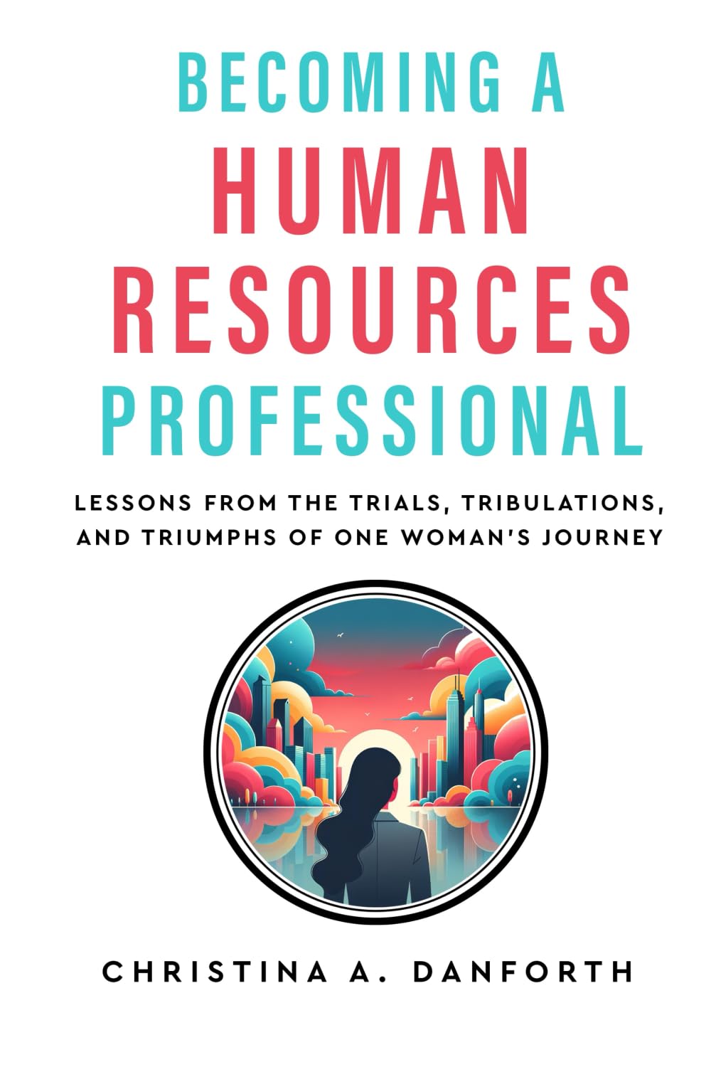 Becoming a Human Resources Professional: Lessons from the Trials, Tribulations, and Triumphs of One Woman's Journey