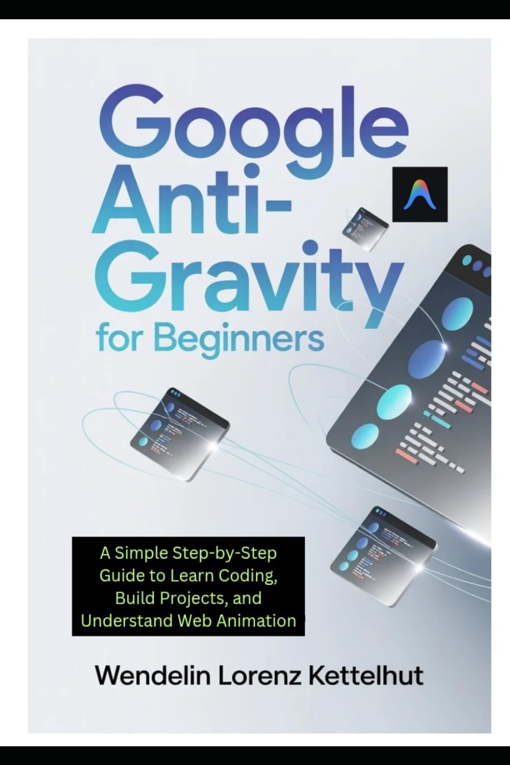 Google Anti-Gravity for Beginners: A Simple Step-by-Step Guide to Learn Coding, Build Projects, and Understand Web Animation