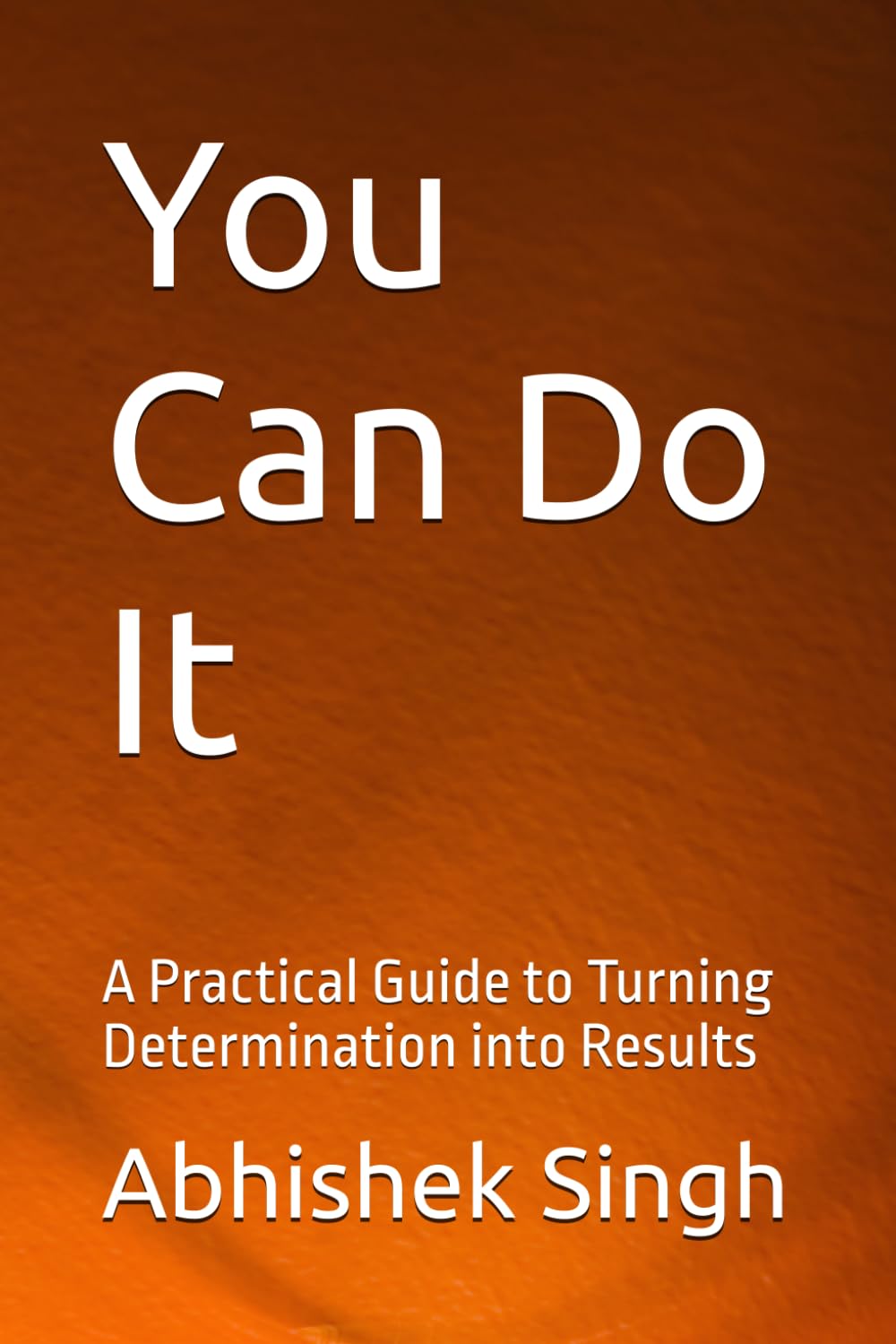 You Can Do It: A Practical Guide to Turning Determination into Results