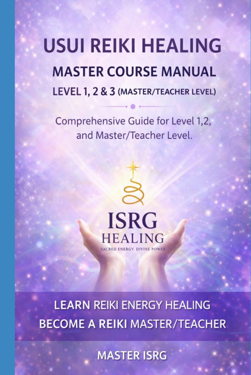 USUI REIKI HEALING MASTER COURSE MANUAL LEVEL 1,2 & 3: Complete Reiki Training Guide for Self-Healing, Practitioner Level, and Master/Teacher Certification (ISRG Healing)