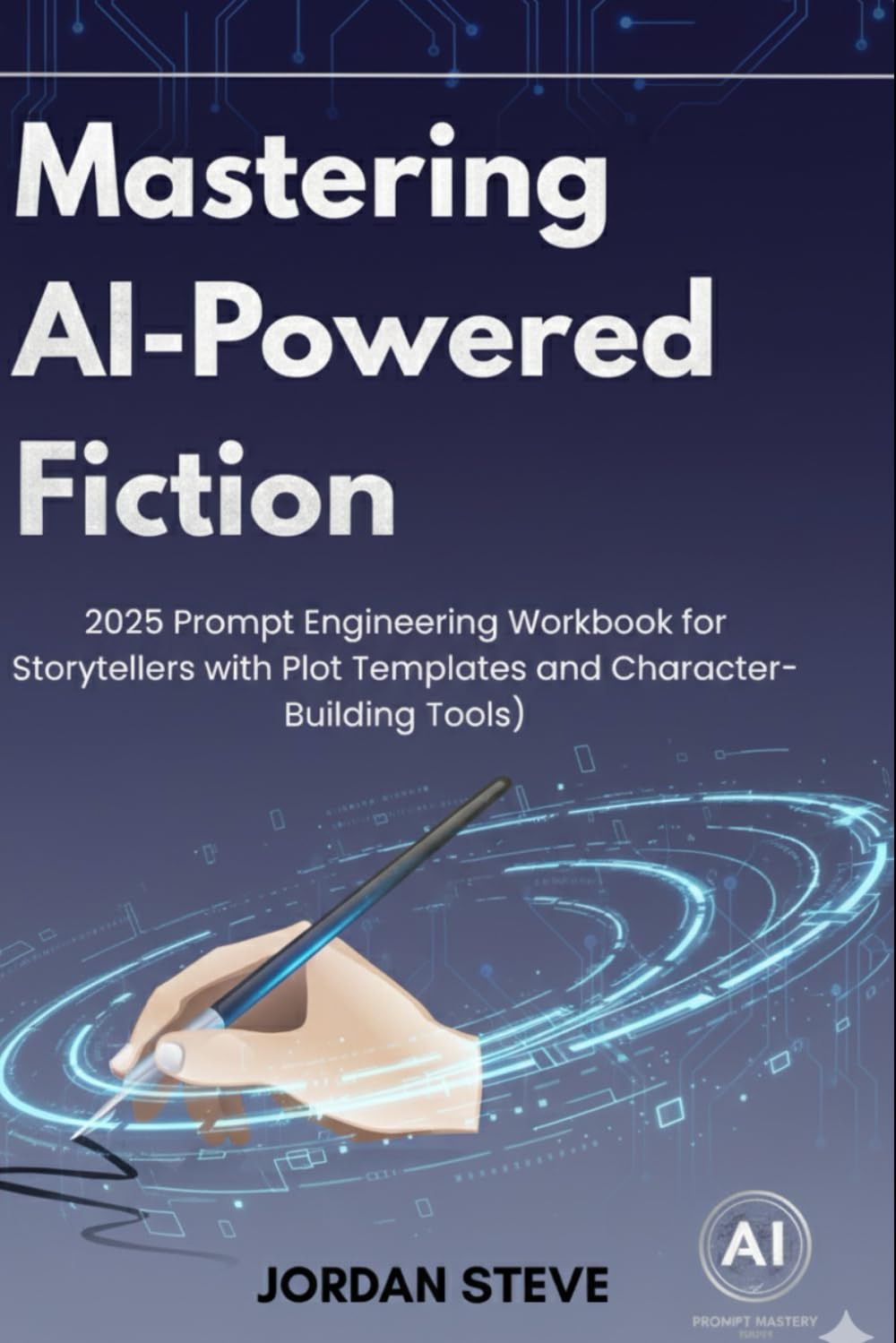 Mastering Ai-Powered Fiction 2025: Prompt Engineering Workbook for Storytellers with Plot Templates and Character-Building Tools