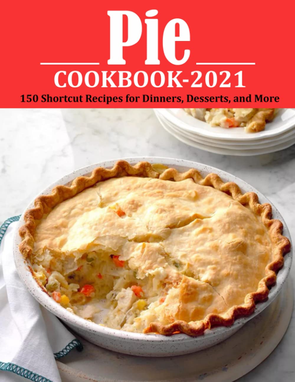 PIE COOKBOOK 2021: 150 Shortcut Recipes for Dinners, Desserts, and More