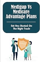 Medigap Vs Medicare Advantage Plans: Get You Started On The Right Track
