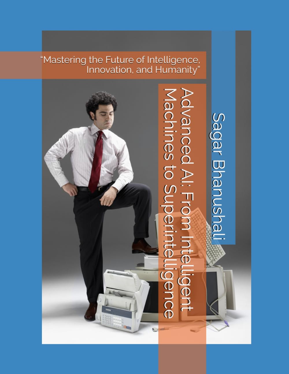 Advanced AI: From Intelligent Machines to Superintelligence: “Mastering the Future of Intelligence, Innovation, and Humanity”