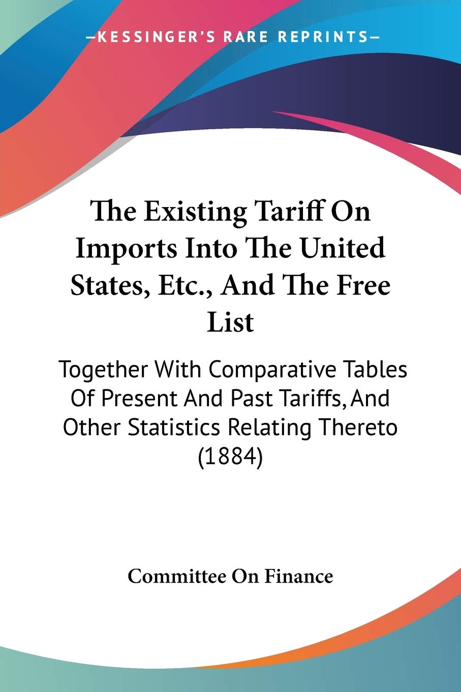 The Existing Tariff On Imports Into The United States, Etc., And The Free List: Together With Comparative Tables Of Present And Past Tariffs, And Other Statistics Relating Thereto (1884)
