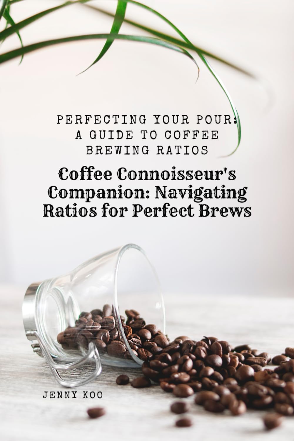 Coffee Connoisseur's Companion: Navigating Ratios for Perfect Brews: Perfecting Your Pour: A Guide to Coffee Brewing Ratios: 9 (Coffee Mastery: From Basics How to to Become a Barista Master)