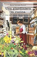 Una giardiniera in cucina. Erbe, fiori e frutti del mio giardino in tavola 8865987219 Book Cover
