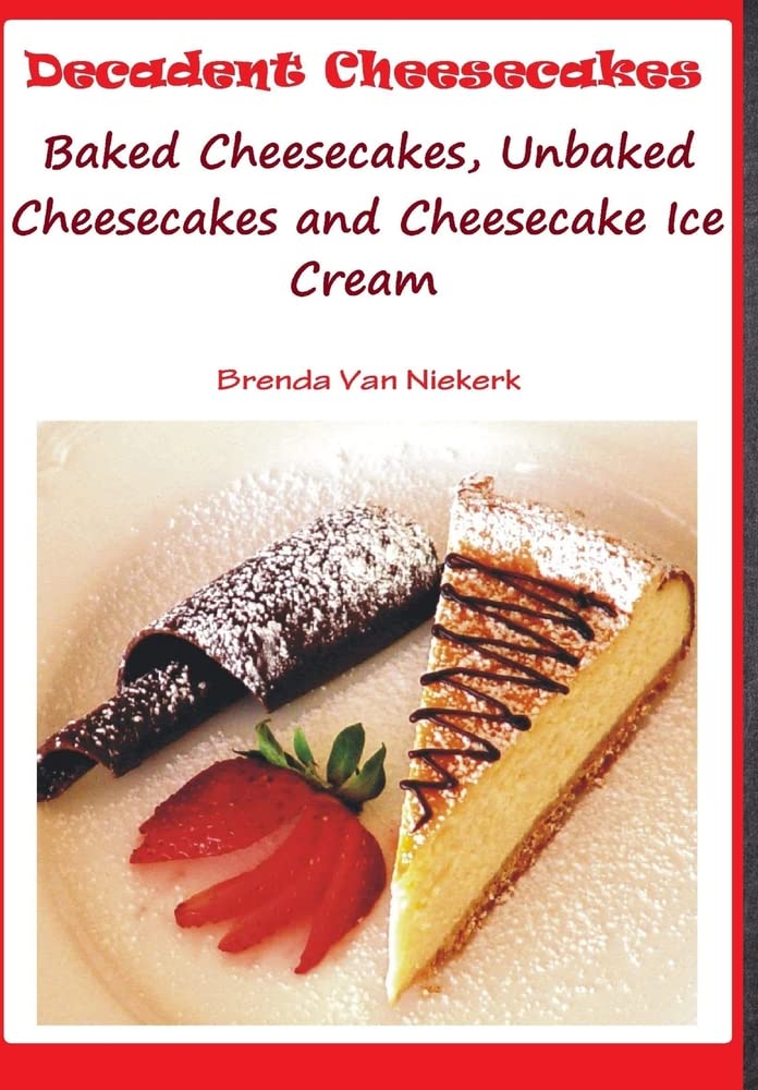 Decadent Cheesecakes: Baked Cheesecakes, Unbaked Cheesecakes and Cheesecake Ice Cream
