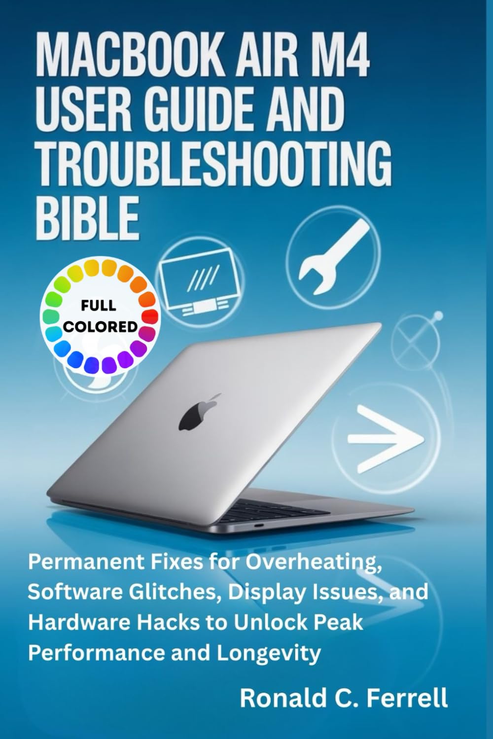 MacBook Air M4 User Guide and Troubleshooting Bible: Permanent Fixes for Overheating, Software Glitches, Display Issues, and Hardware Hacks to Unlock Peak Performance and Longevity