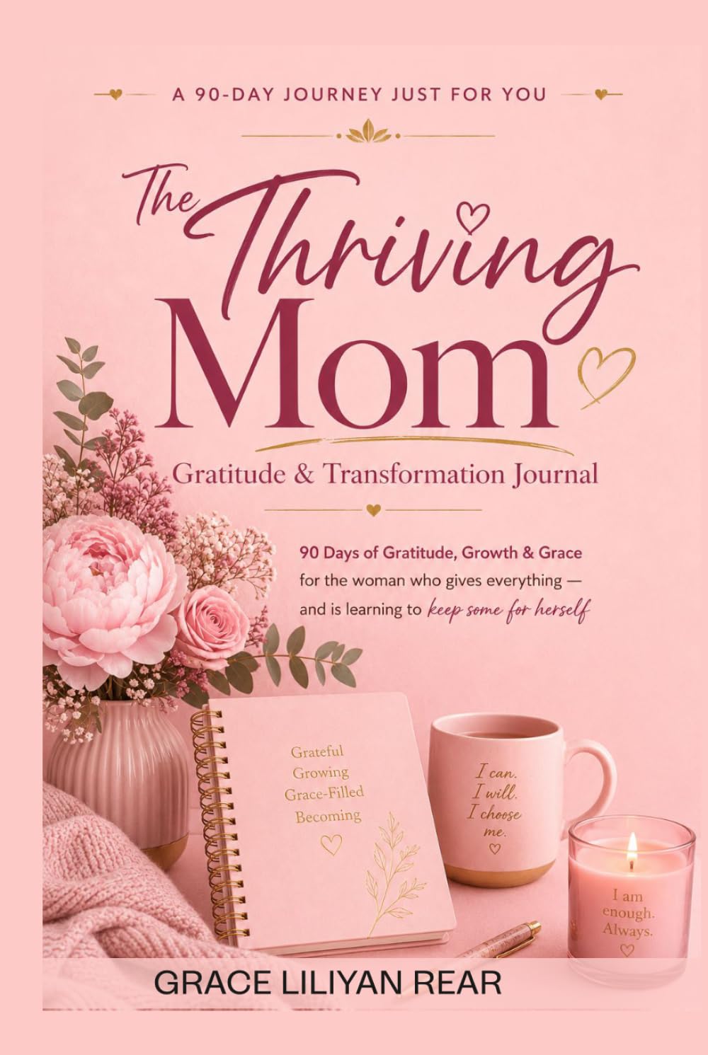 A 90-DAY JOURNEY JUST FOR YOU The Thriving Mom Gratitude & Transformation Journal: 90 Days of Gratitude, Growth & Grace for the woman who gives everything — and is learning to keep some for herself
