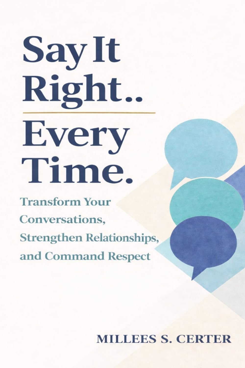 THE SAY IT RIGHT EVERY TIME: Transform Your Conversations, Strengthen Relationships, and Command Respect