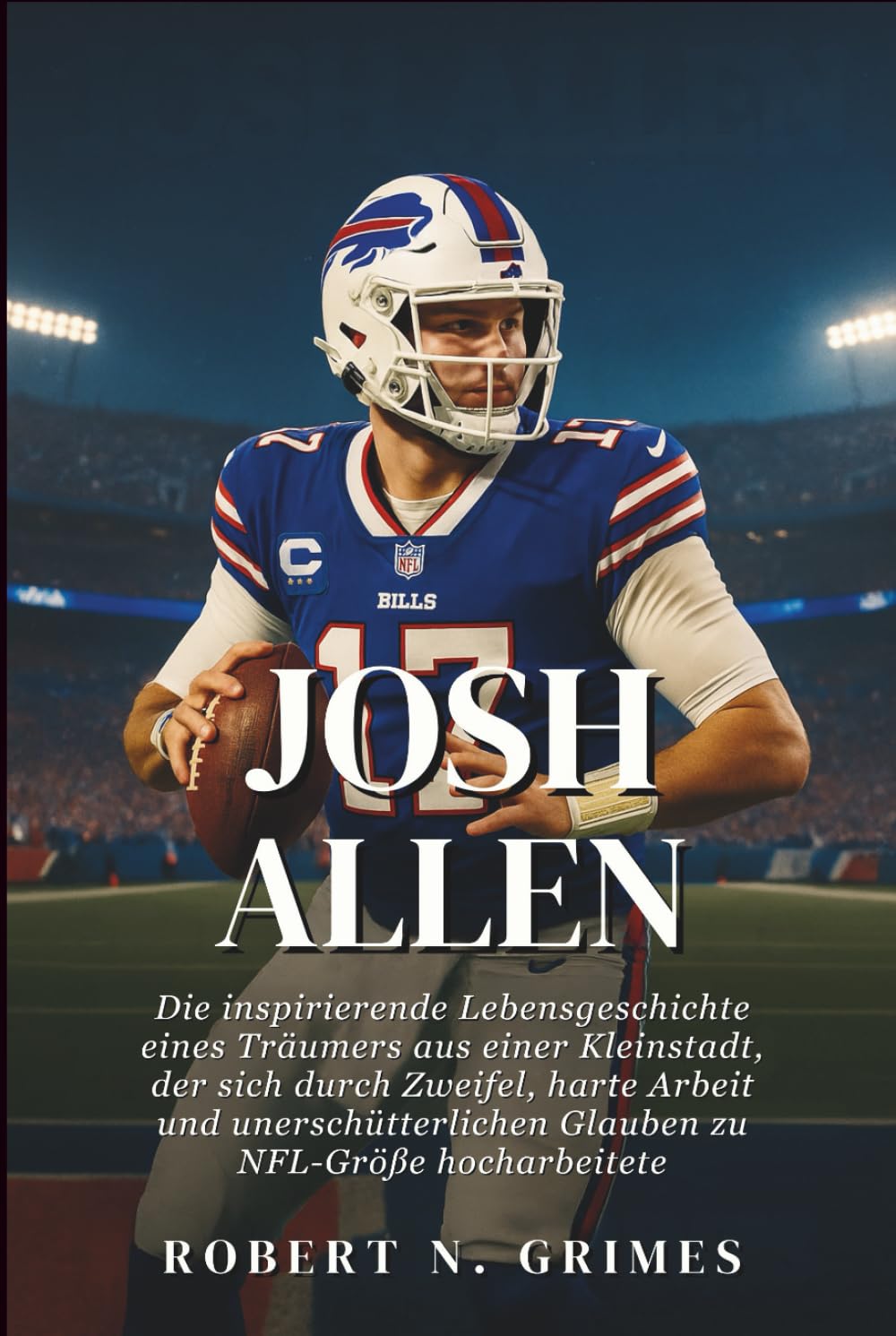 Josh Allen: Die inspirierende Lebensgeschichte eines Träumers aus einer Kleinstadt, der sich durch Zweifel, harte Arbeit und unerschütterlichen Glauben zu NFL-Größe hocharbeitete