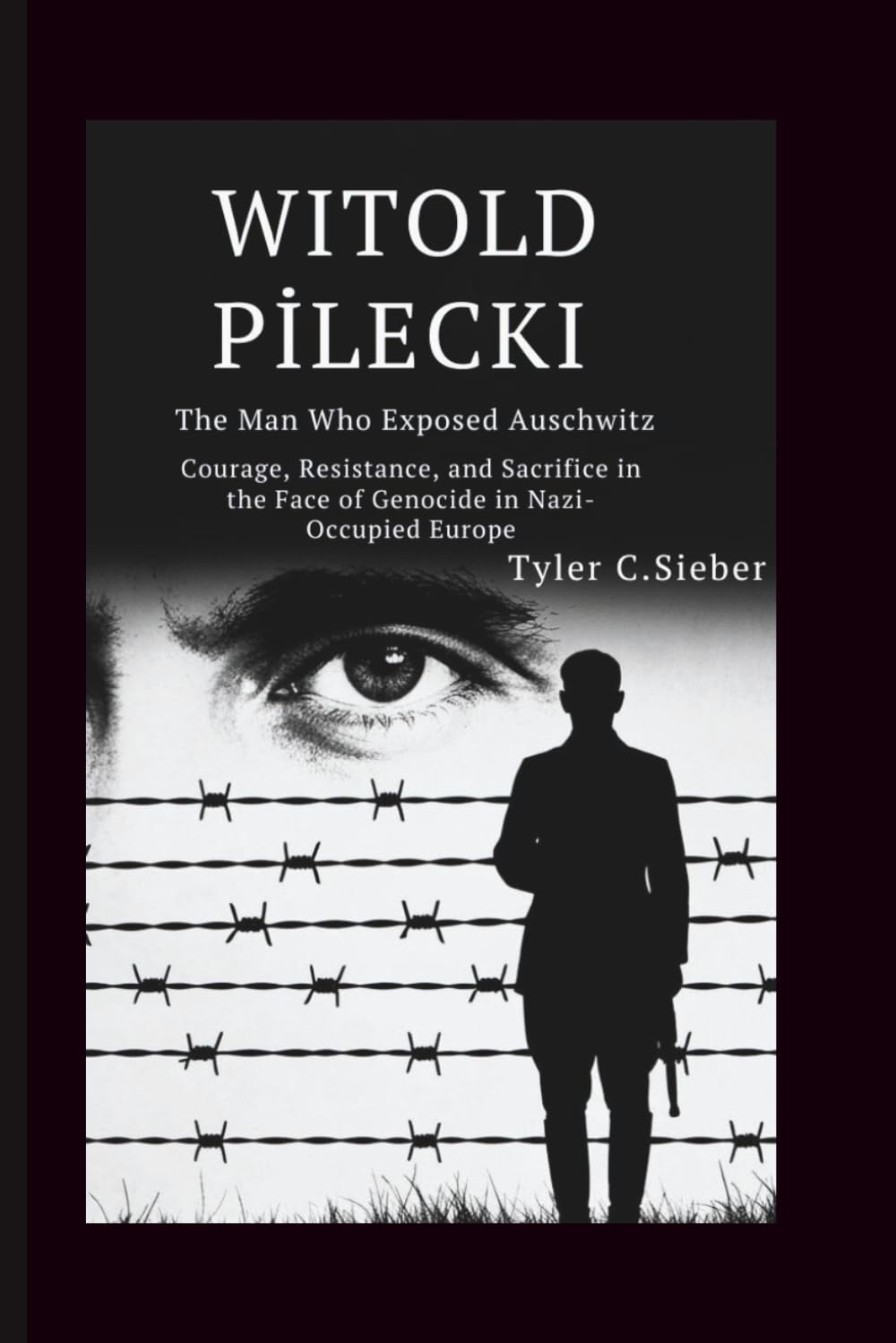 Witold Pilecki: The Man Who Exposed Auschwitz: Courage, Resistance, and Sacrifice in the Face of Genocide in Nazi-Occupied Europe