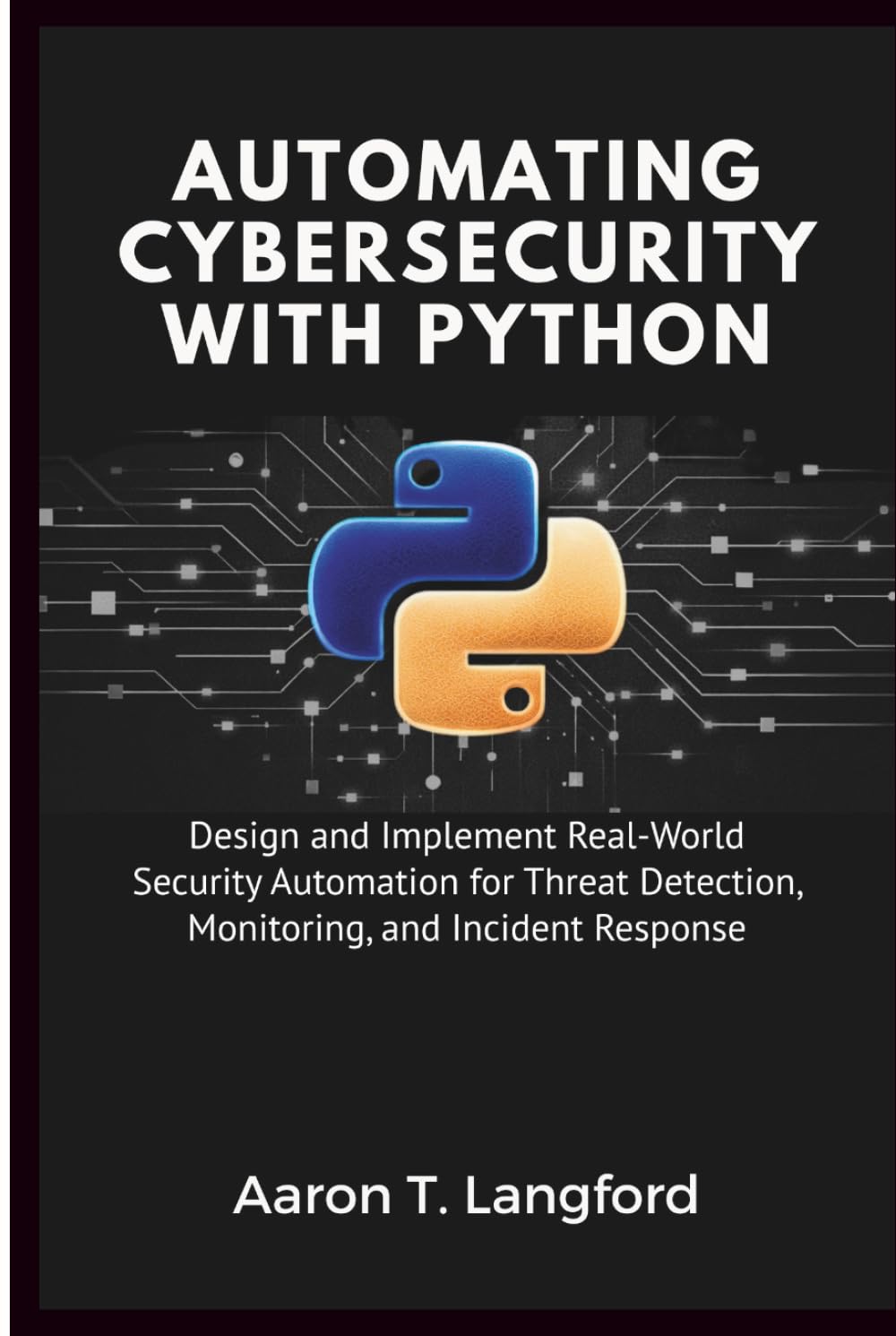 Automating Cybersecurity with Python: Design and Implement Real-World Security Automation for Threat Detection, Monitoring, and Incident Response