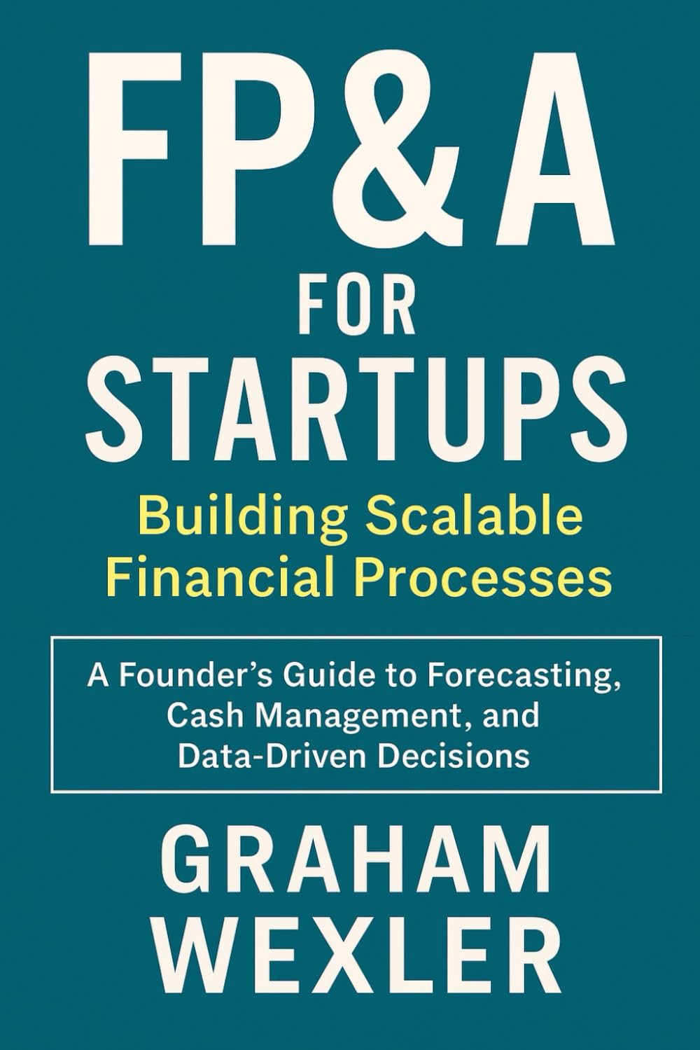 FP&A for Startups: Building Scalable Financial Processes: A Founder’s Guide to Forecasting, Cash Management, and Data-Driven Decisions (Comprehensive SAAS finance)