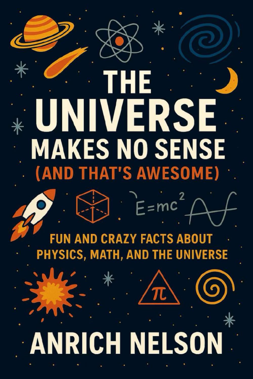 The Universe Makes No Sense (And That's Awesome): Fun and Crazy Facts About Physics, Math, and The Universe