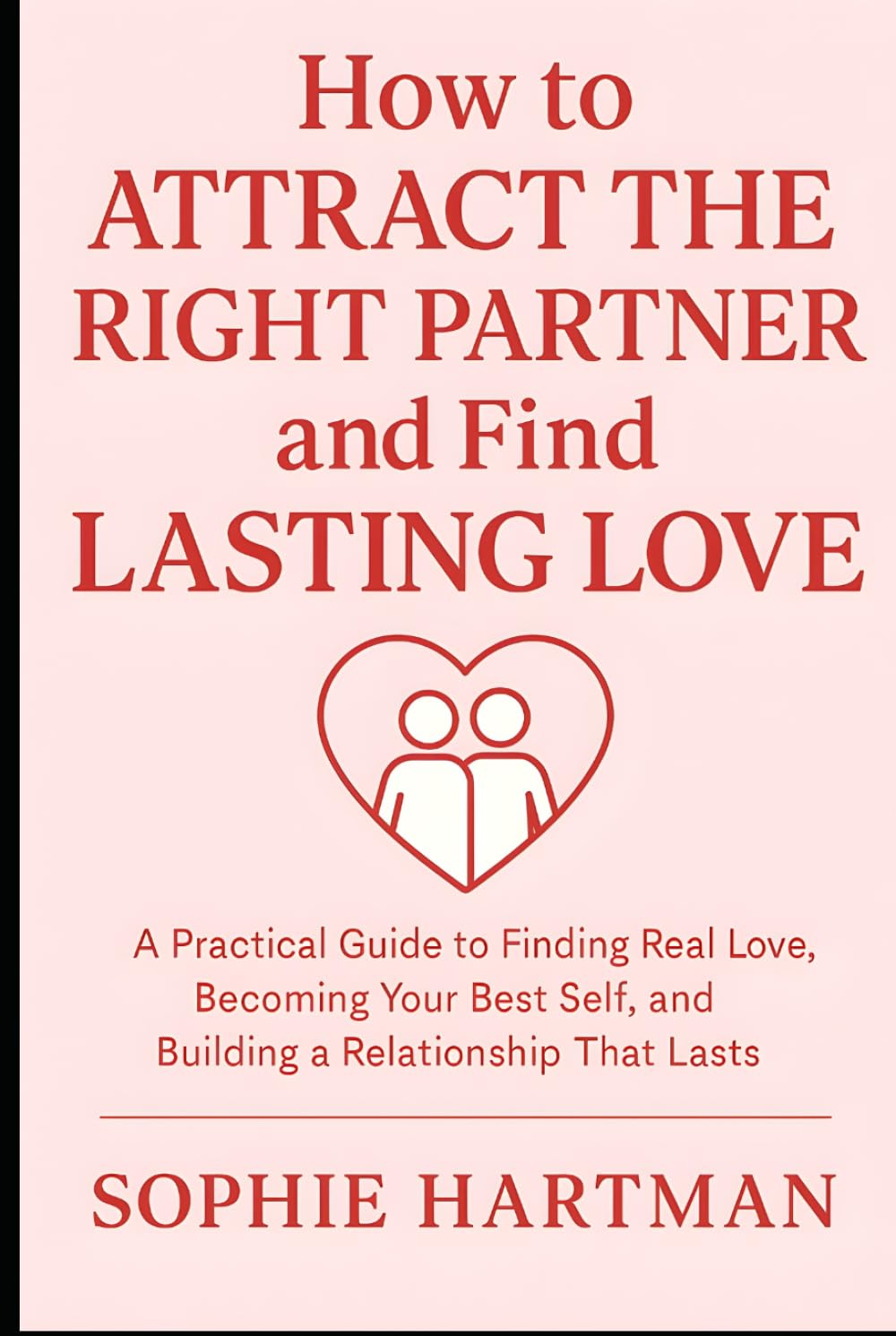 How to Attract the Right Partner and Find Lasting Love: A Practical Guide to Finding Real Love, Becoming Your Best Self, and Building a Relationship ... Emotionally Intelligent Relationships Series)