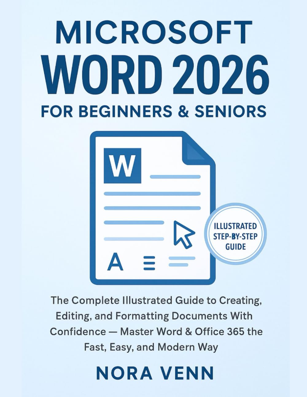 Microsoft Word 2026 For Beginners & Seniors: The Complete Illustrated Guide to Creating, Editing, and Formatting Documents With Confidence — Master