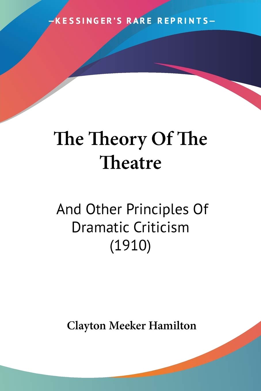 The Theory Of The Theatre: And Other Principles Of Dramatic Criticism (1910)