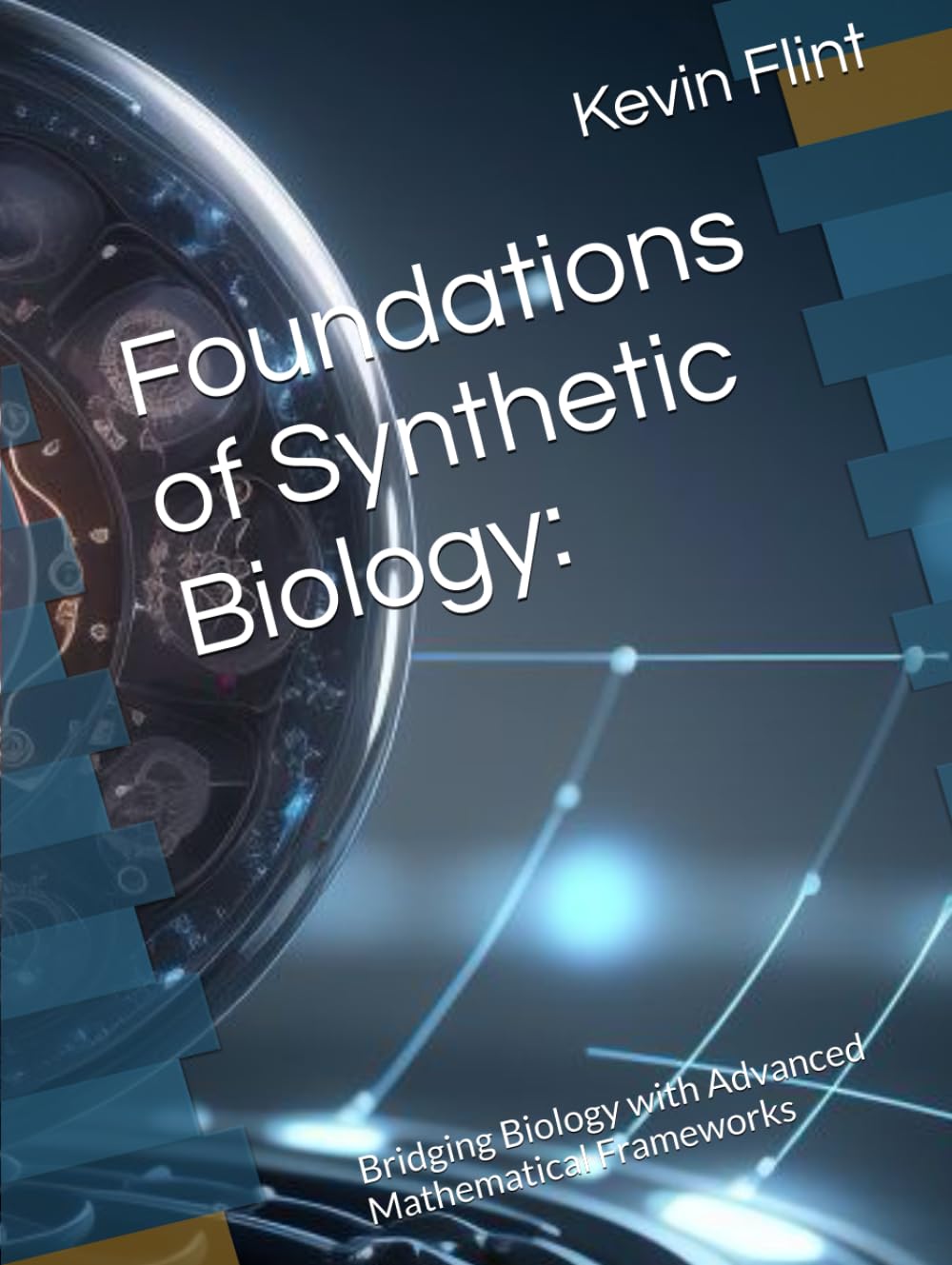Foundations of Synthetic Biology:: Bridging Biology with Advanced Mathematical Frameworks (Integrated Field Theory: Unveiling the Foundations of Reality)
