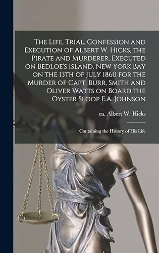 The Life, Trial, Confession and Execution of Albert W. Hicks, the Pirate and Murderer, Executed on Bedloe's Island, New York Bay on the 13th of July ... Board the Oyster Sloop E.A. Johnson: ...: ...