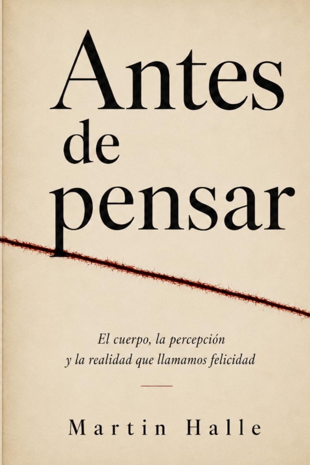 Antes de Pensar: El cuerpo, la percepción y la realidad que llamamos felicidad