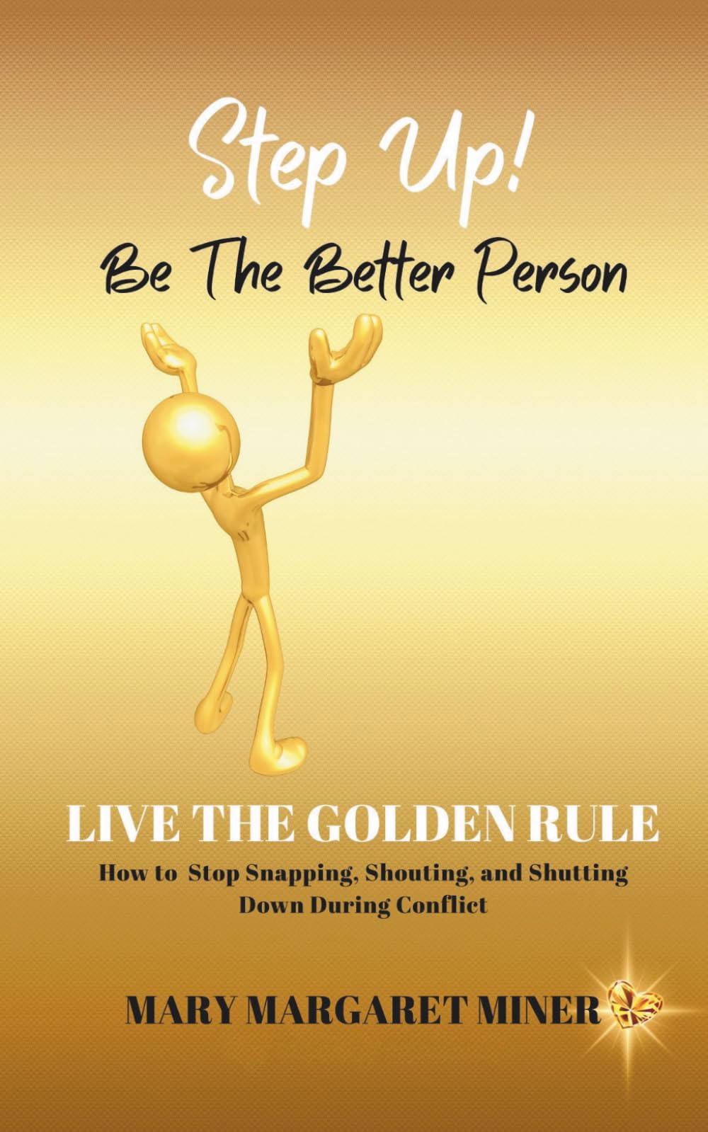 Step Up! Be The Better Person: Live The Golden Rule—How to Stop Snapping, Shouting & Shutting Down During Conflict