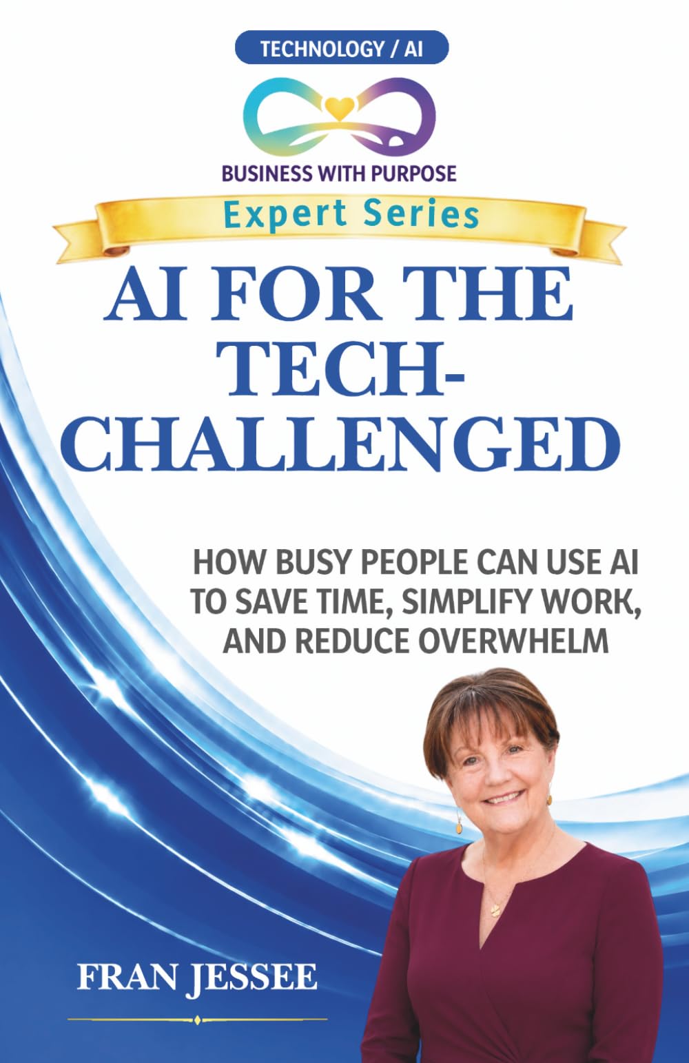 AI FOR THE TECH-CHALLENGED: How Busy People Can Use AI to Save Time, Simplify Work, and Reduce Overwhelm (Business with Purpose Expert Series)