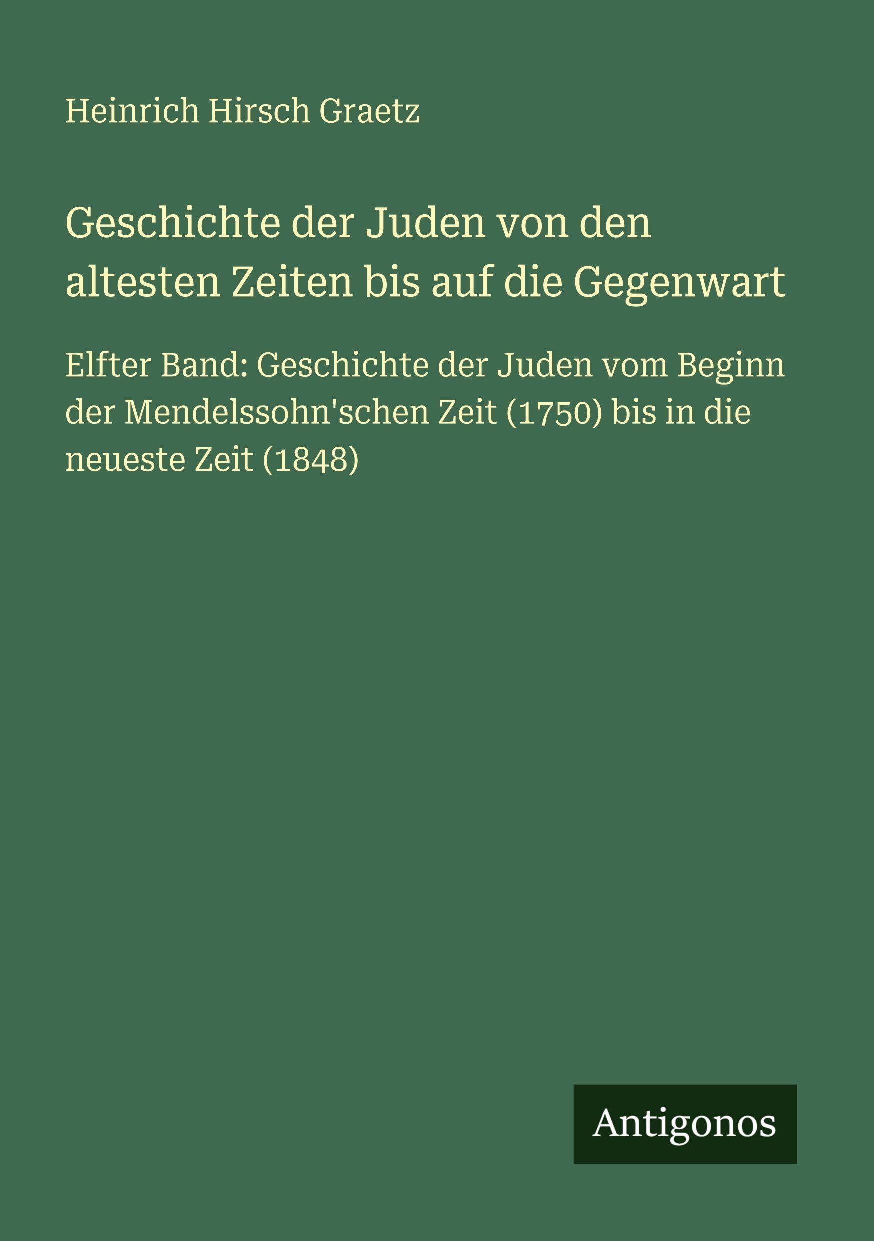 Geschichte der Juden von den altesten Zeiten bis auf die Gegenwart: Elfter Band: Geschichte der Juden vom Beginn der Mendelssohn'schen Zeit (1750) bis in die neueste Zeit (1848)