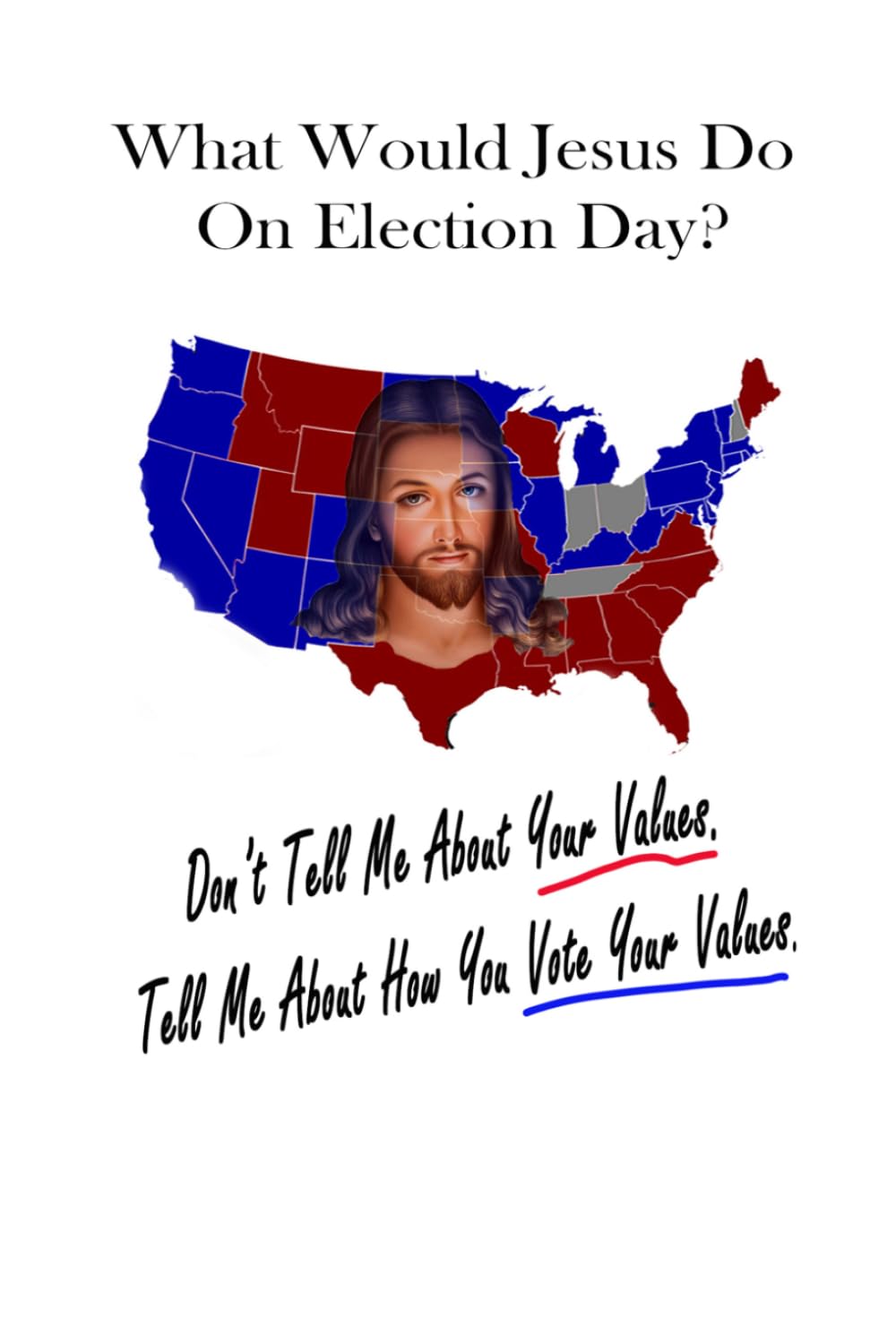 What Would Jesus Do On Election Day?: Don't Tell Me About Your Values. Tell Me How You Vote Your Values.