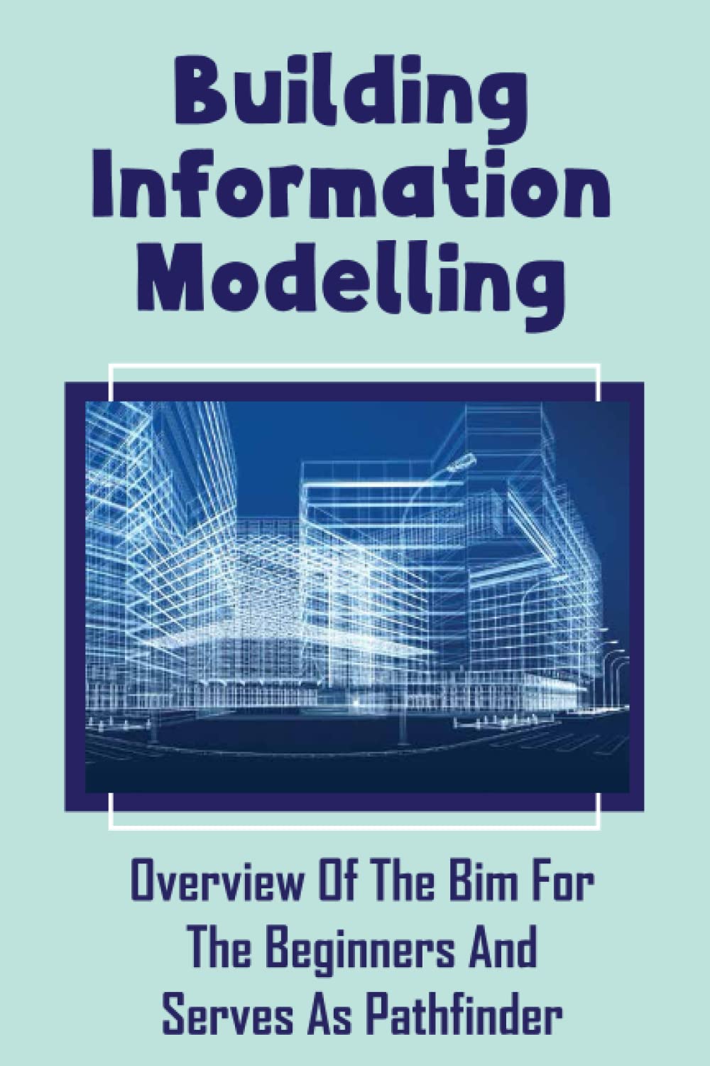 Building Information Modelling: Overview Of The Bim For The Beginners And Serves As Pathfinder