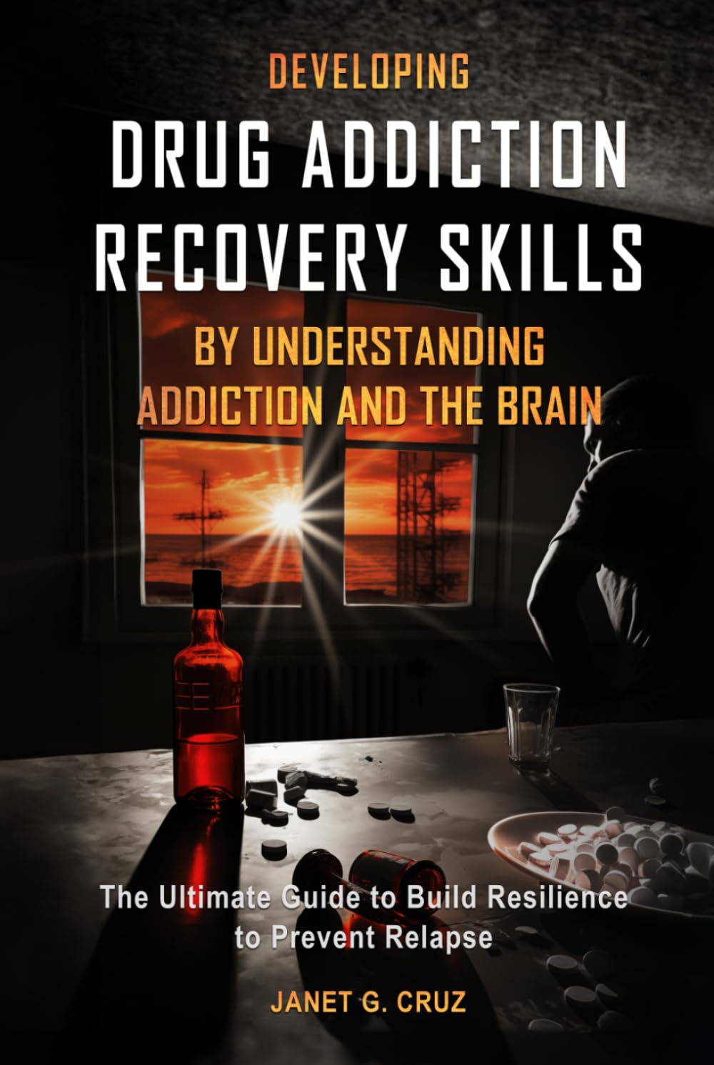 Developing Drug Addiction Recovery Skills by Understanding Addiction and The Brain: The Ultimate Guide to Build Resilience to Prevent Relapse