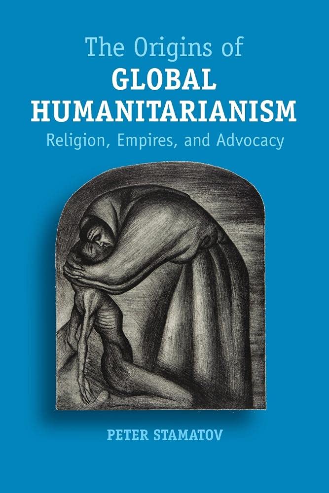 The Origins of Global Humanitarianism: Religion, Empires, and Advocacy (Cambridge Studies in Social Theory, Religion and Politics)