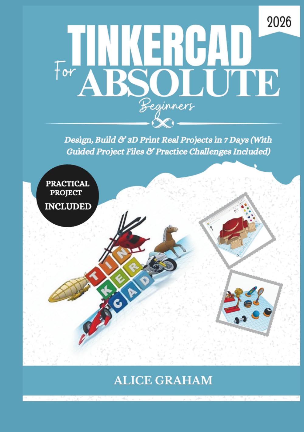 TINKERCAD FOR ABSOLUTE BEGINNERS 2026: Design, Build & 3D Print Real Projects in 7 Days (With Guided Project Files & Practice Challenges Included) (Tech for Beginners & Seniors)