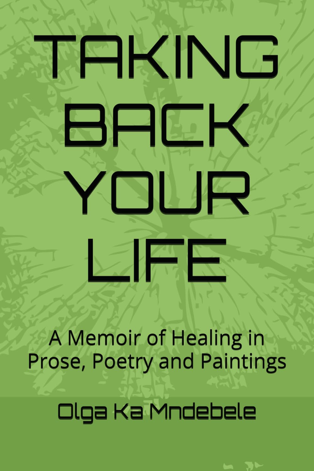 TAKING BACK YOUR LIFE: A Memoir of Healing in Prose, Poetry and Paintings